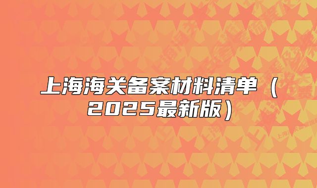 上海海關(guān)備案材料清單（2025最新版）