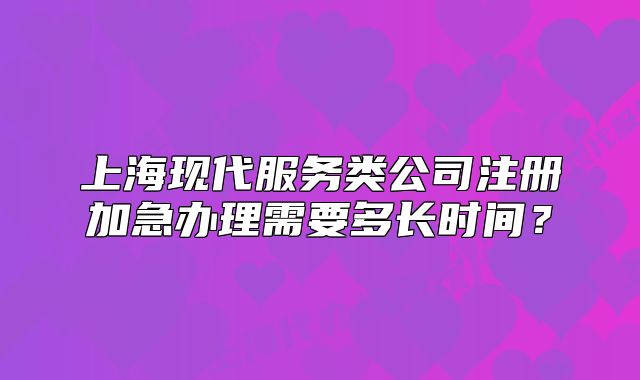 上?，F(xiàn)代服務(wù)類公司注冊(cè)加急辦理需要多長(zhǎng)時(shí)間？