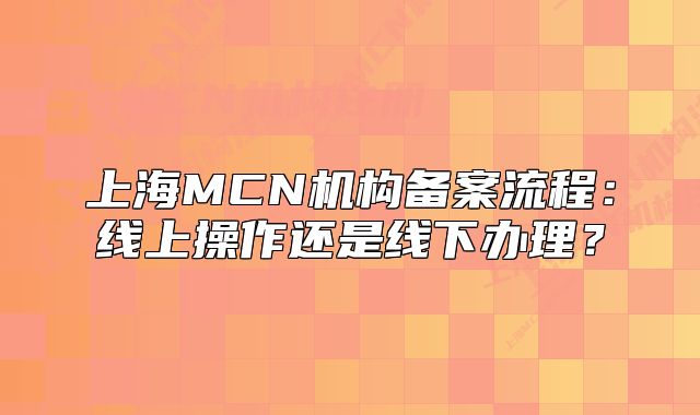 上海MCN機(jī)構(gòu)備案流程：線上操作還是線下辦理？