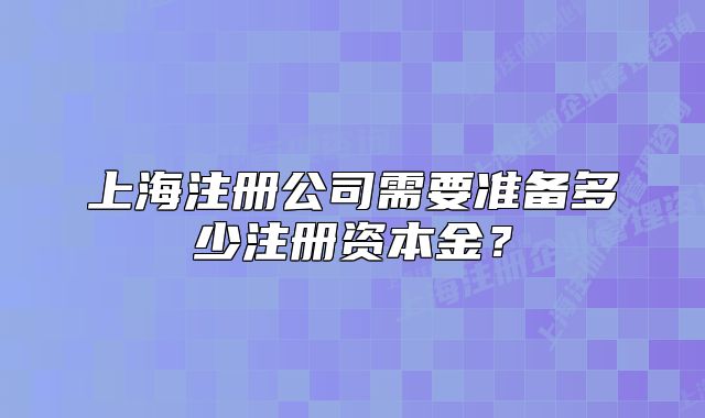 上海注冊(cè)公司需要準(zhǔn)備多少注冊(cè)資本金？