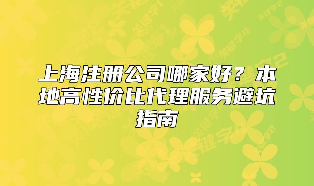 上海注冊公司哪家好？本地高性價比代理服務(wù)避坑指南