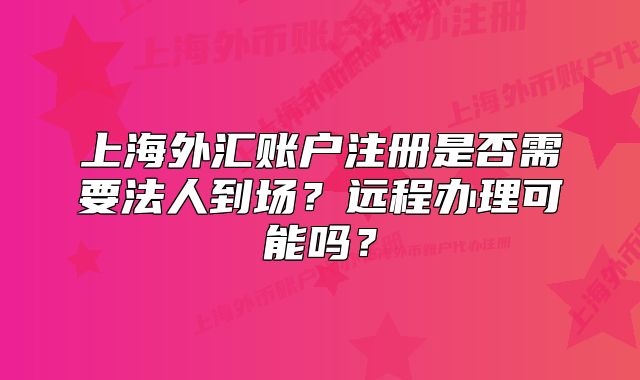 上海外匯賬戶注冊是否需要法人到場？遠程辦理可能嗎？