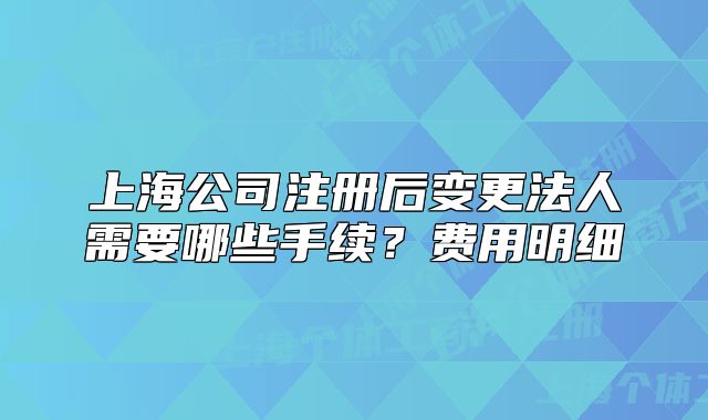 上海公司注冊后變更法人需要哪些手續(xù)？費用明細(xì)