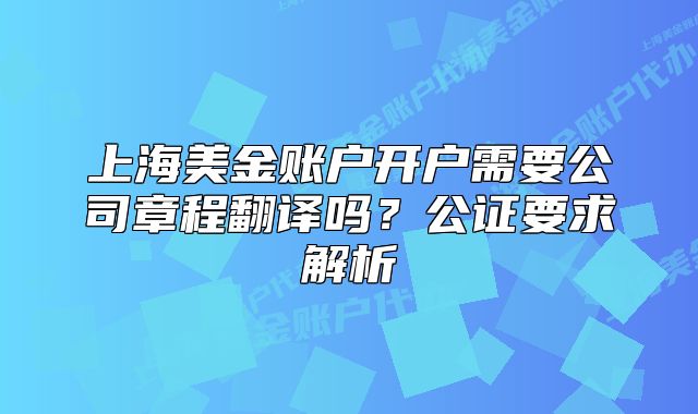上海美金賬戶開戶需要公司章程翻譯嗎？公證要求解析