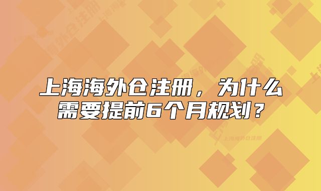上海海外倉注冊(cè)，為什么需要提前6個(gè)月規(guī)劃？