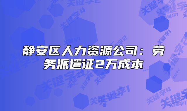 靜安區(qū)人力資源公司：勞務(wù)派遣證2萬成本