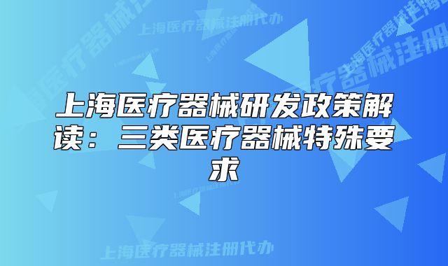 上海醫(yī)療器械研發(fā)政策解讀：三類醫(yī)療器械特殊要求