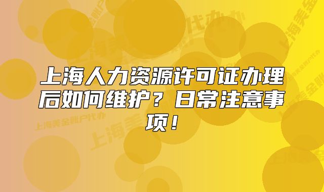 上海人力資源許可證辦理后如何維護？日常注意事項！