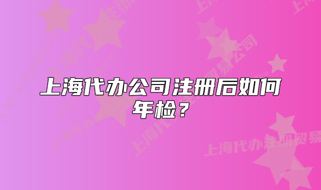 上海代辦公司注冊(cè)后如何年檢？