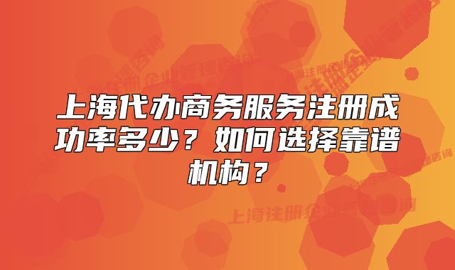 上海代辦商務(wù)服務(wù)注冊(cè)成功率多少？如何選擇靠譜機(jī)構(gòu)？