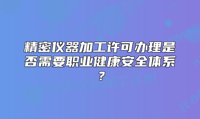 精密儀器加工許可辦理是否需要職業(yè)健康安全體系?
