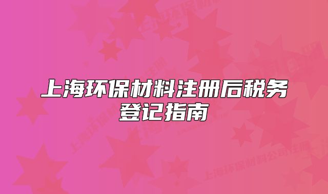 上海環(huán)保材料注冊后稅務(wù)登記指南