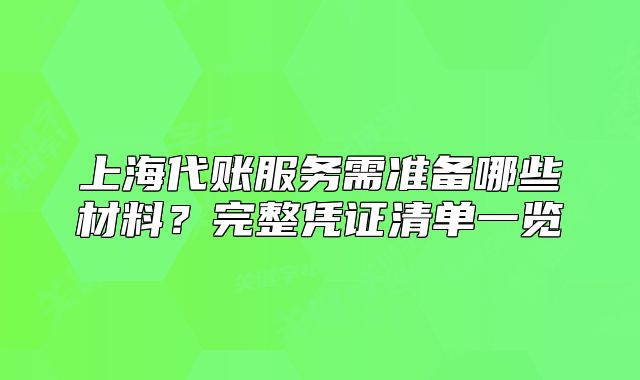上海代賬服務(wù)需準(zhǔn)備哪些材料？完整憑證清單一覽