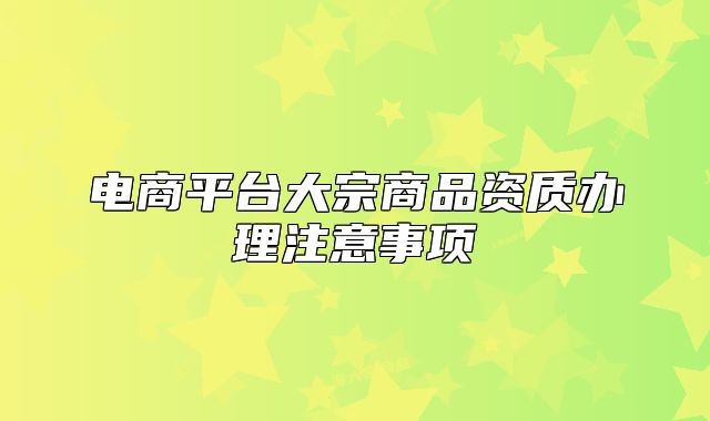 電商平臺大宗商品資質(zhì)辦理注意事項