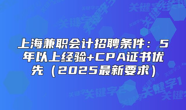 上海兼職會計招聘條件：5年以上經驗+CPA證書優(yōu)先（2025最新要求）