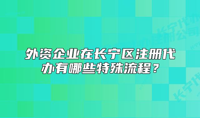外資企業(yè)在長寧區(qū)注冊代辦有哪些特殊流程？