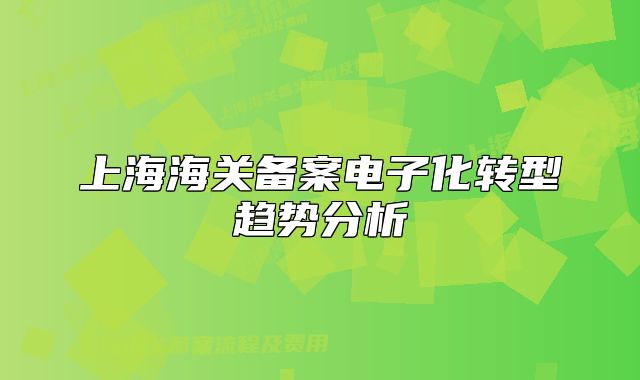 上海海關(guān)備案電子化轉(zhuǎn)型趨勢分析
