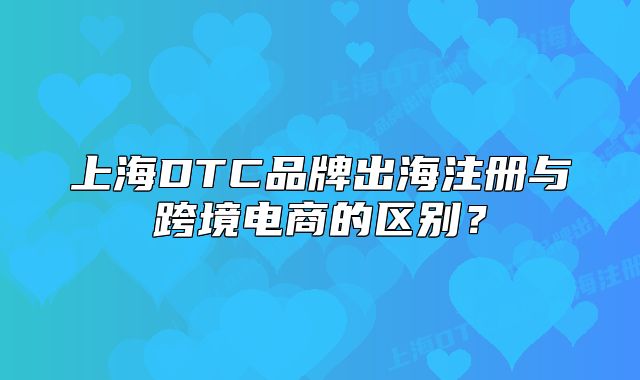 上海DTC品牌出海注冊(cè)與跨境電商的區(qū)別？