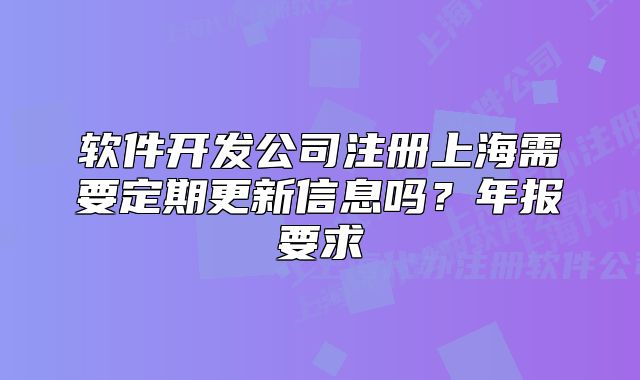 軟件開(kāi)發(fā)公司注冊(cè)上海需要定期更新信息嗎？年報(bào)要求