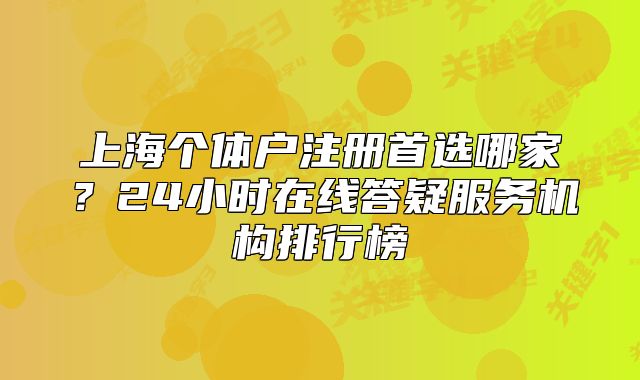 上海個體戶注冊首選哪家？24小時在線答疑服務(wù)機構(gòu)排行榜