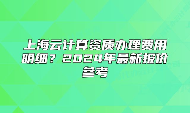 上海云計(jì)算資質(zhì)辦理費(fèi)用明細(xì)？2024年最新報(bào)價(jià)參考