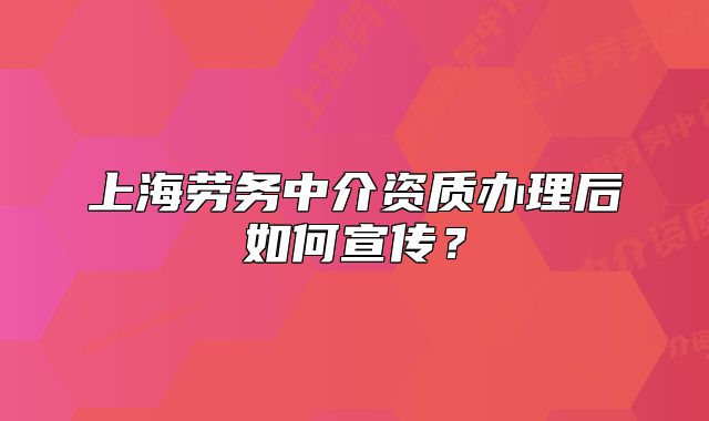 上海勞務(wù)中介資質(zhì)辦理后如何宣傳？