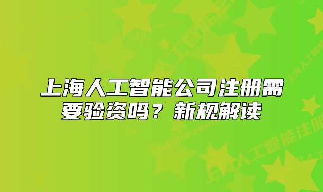 上海人工智能公司注冊(cè)需要驗(yàn)資嗎？新規(guī)解讀