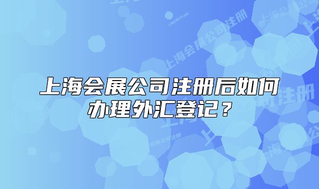 上海會(huì)展公司注冊(cè)后如何辦理外匯登記？