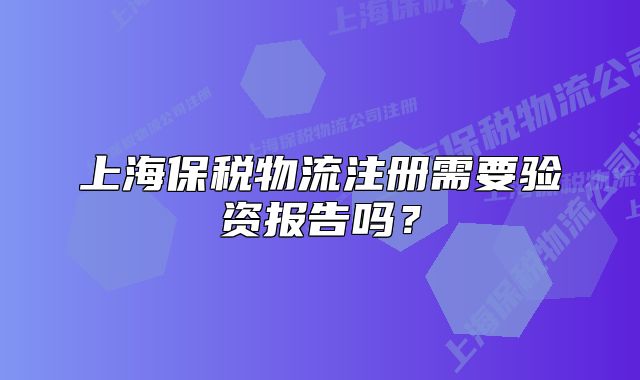 上海保稅物流注冊需要驗資報告嗎？