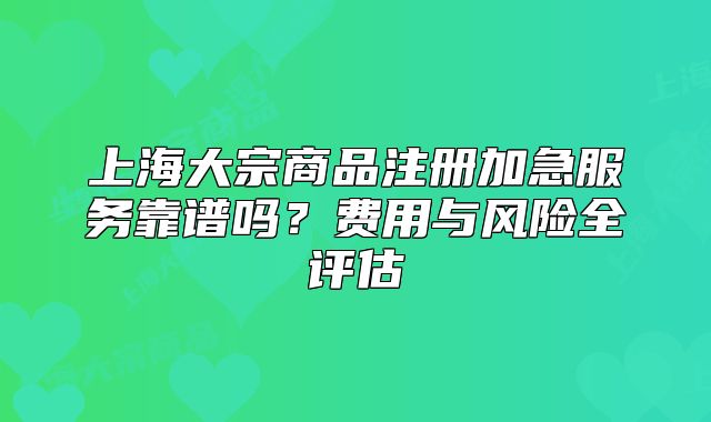 上海大宗商品注冊加急服務靠譜嗎？費用與風險全評估