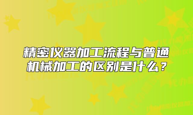 精密儀器加工流程與普通機(jī)械加工的區(qū)別是什么？