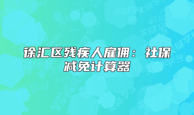 徐匯區(qū)殘疾人雇傭：社保減免計(jì)算器
