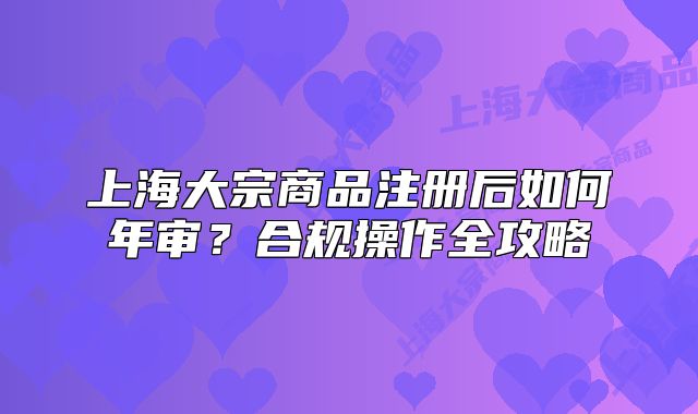 上海大宗商品注冊(cè)后如何年審？合規(guī)操作全攻略