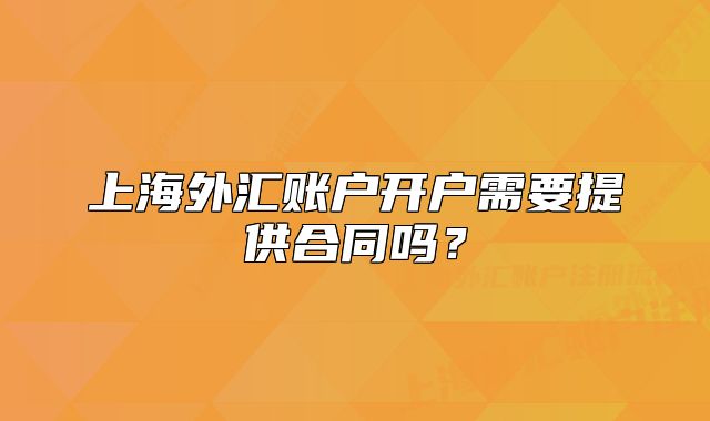 上海外匯賬戶開戶需要提供合同嗎？
