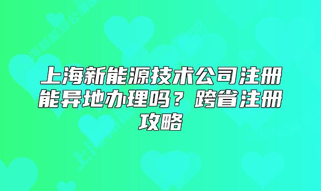 上海新能源技術(shù)公司注冊(cè)能異地辦理嗎？跨省注冊(cè)攻略