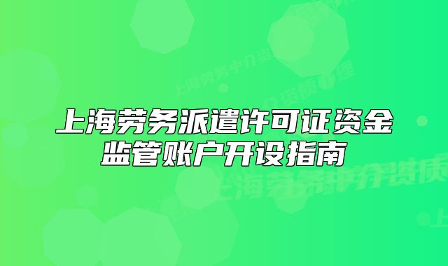 上海勞務(wù)派遣許可證資金監(jiān)管賬戶開設(shè)指南