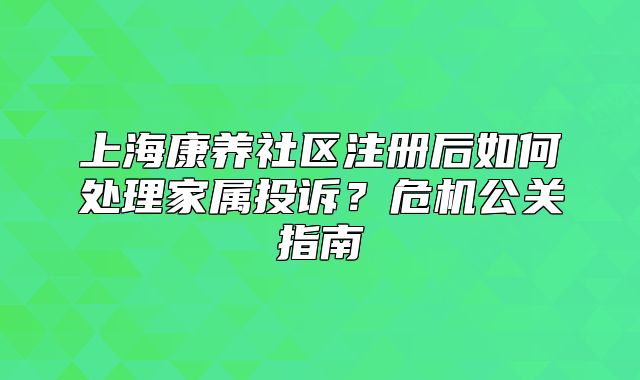 上?？叼B(yǎng)社區(qū)注冊后如何處理家屬投訴？危機公關(guān)指南