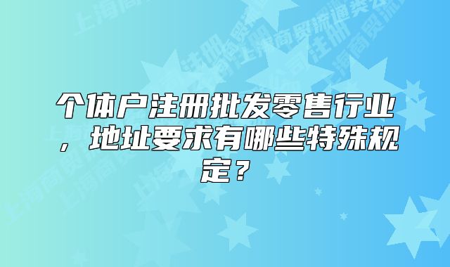 個(gè)體戶注冊(cè)批發(fā)零售行業(yè)，地址要求有哪些特殊規(guī)定？