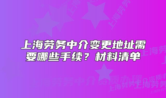 上海勞務(wù)中介變更地址需要哪些手續(xù)？材料清單