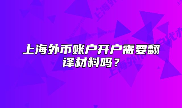 上海外幣賬戶(hù)開(kāi)戶(hù)需要翻譯材料嗎？