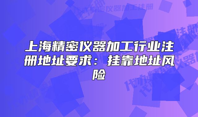 上海精密儀器加工行業(yè)注冊地址要求：掛靠地址風(fēng)險