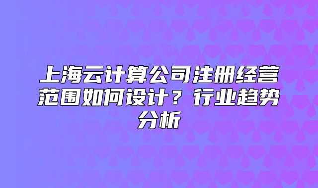 上海云計算公司注冊經(jīng)營范圍如何設(shè)計？行業(yè)趨勢分析