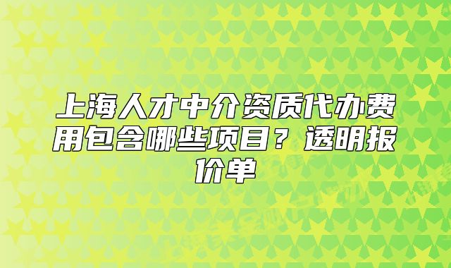 上海人才中介資質(zhì)代辦費(fèi)用包含哪些項(xiàng)目？透明報(bào)價(jià)單