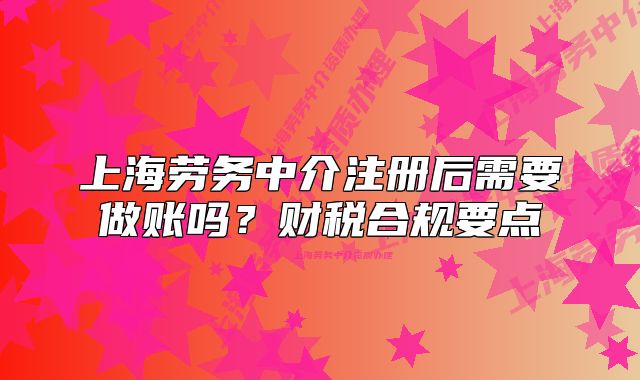 上海勞務(wù)中介注冊后需要做賬嗎？財稅合規(guī)要點(diǎn)