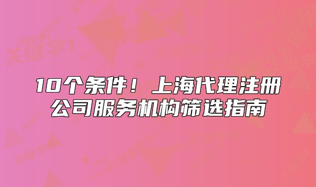 10個條件！上海代理注冊公司服務(wù)機構(gòu)篩選指南