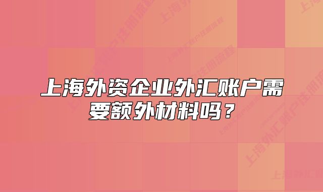上海外資企業(yè)外匯賬戶需要額外材料嗎？