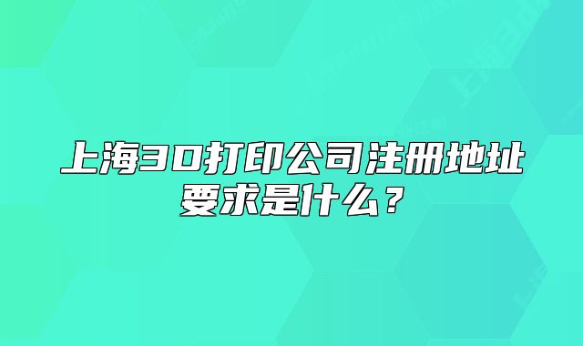上海3D打印公司注冊(cè)地址要求是什么？