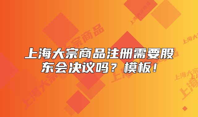 上海大宗商品注冊需要股東會決議嗎？模板！