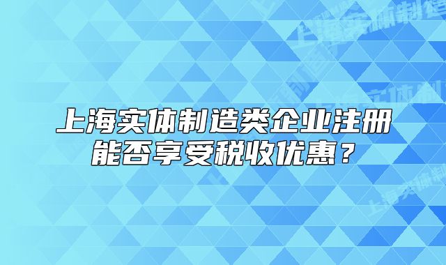 上海實(shí)體制造類企業(yè)注冊(cè)能否享受稅收優(yōu)惠？