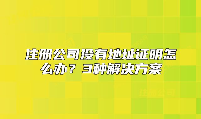 注冊公司沒有地址證明怎么辦？3種解決方案